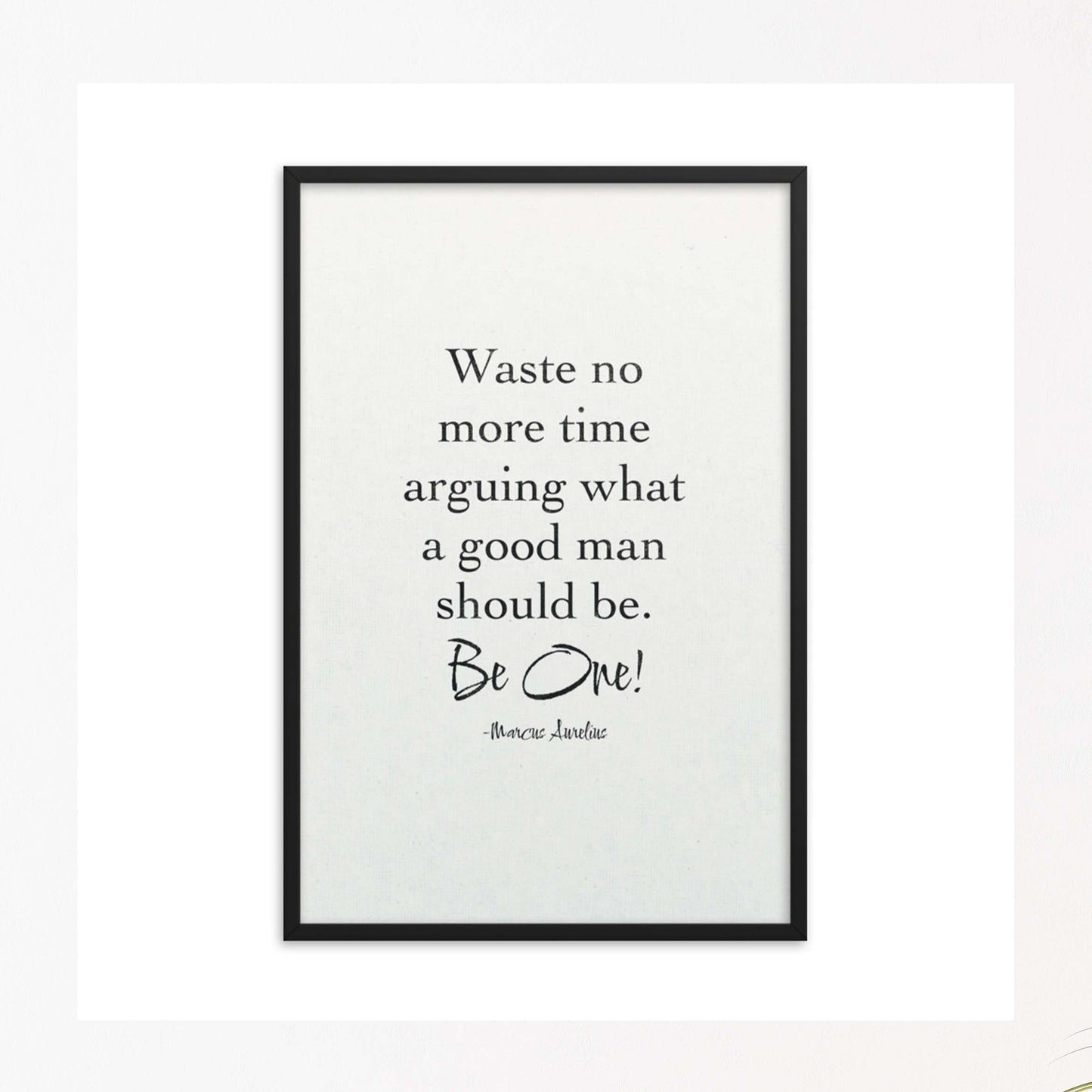Waste no more time arguing what a good man should be. Be One! by marcus aurelius quote black on white poster in black frame.